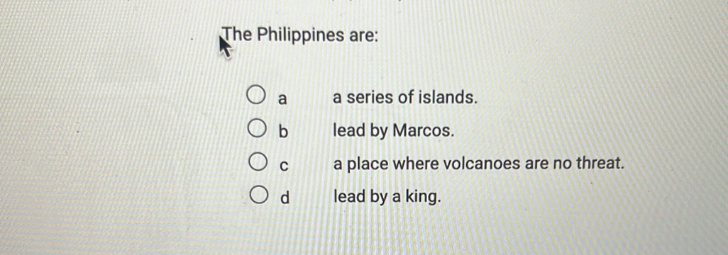 The Philippines are:
a a series of islands.
b lead by Marcos.
C a place where volcanoes are no threat.
d lead by a king.