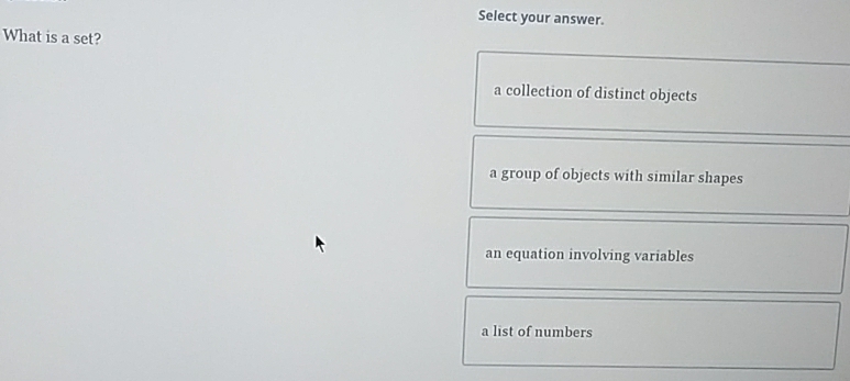 Select your answer.
What is a set?
a collection of distinct objects
a group of objects with similar shapes
an equation involving variables
a list of numbers