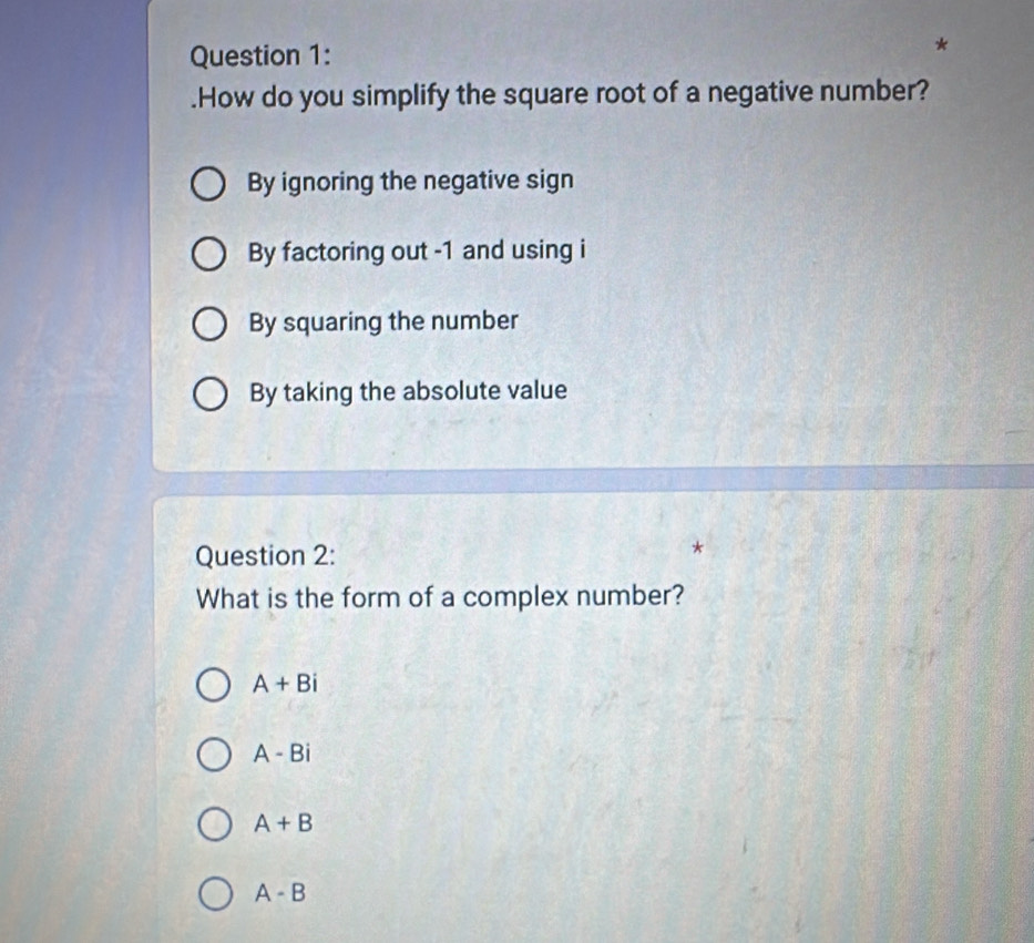 .How do you simplify the square root of a negative number?
By ignoring the negative sign
By factoring out -1 and using i
By squaring the number
By taking the absolute value
Question 2:
What is the form of a complex number?
A+Bi
A-Bi
A+B
A-B