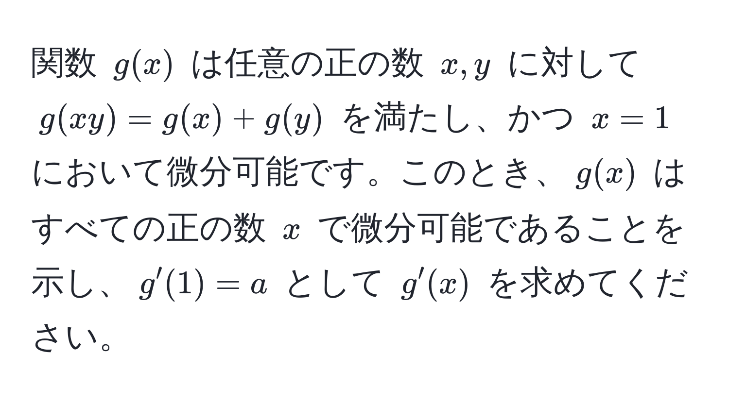 関数 $g(x)$ は任意の正の数 $x,y$ に対して $g(xy)=g(x)+g(y)$ を満たし、かつ $x=1$ において微分可能です。このとき、$g(x)$ はすべての正の数 $x$ で微分可能であることを示し、$g'(1)=a$ として $g'(x)$ を求めてください。