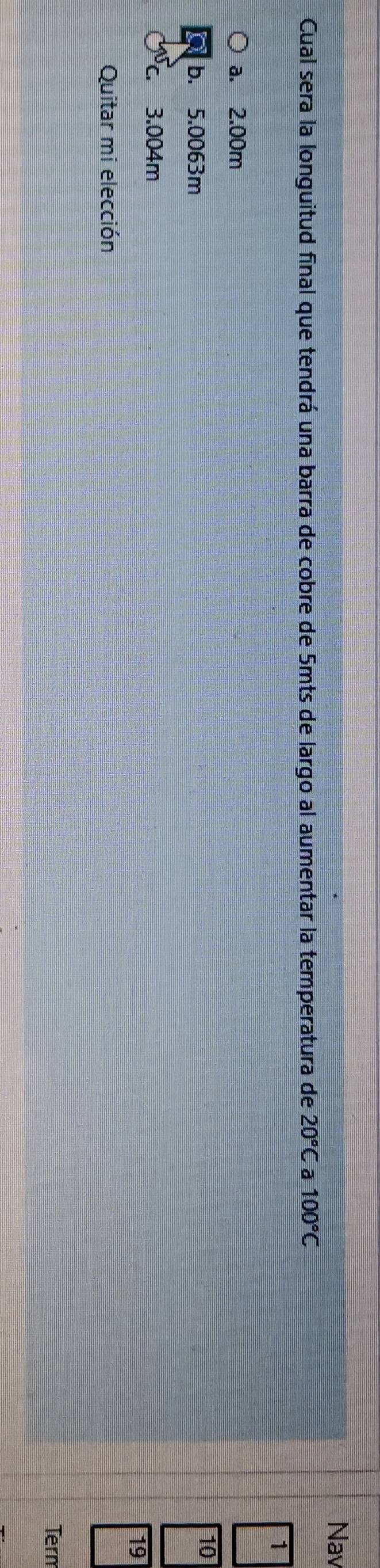 Nav
Cual sera la longuitud final que tendrá una barra de cobre de 5mts de largo al aumentar la temperatura de 20°C a 100°C
a. 2.00m
b. 5.0063m
10
C、 3.004m
19
Quitar mi elección
Tern