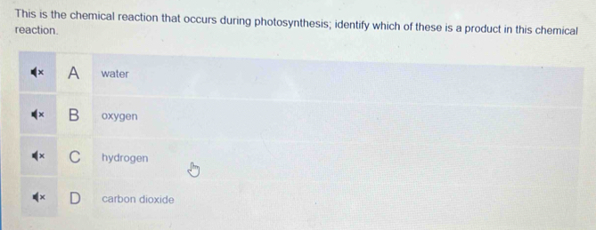 This is the chemical reaction that occurs during photosynthesis; identify which of these is a product in this chemical
reaction.
A water
B oxygen
C hydrogen
carbon dioxide