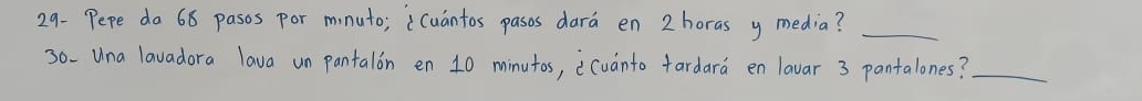 29- Pepe do 68 pasos por mnuto; iCuantos pasos dara en 2 horas y media?_ 
30-Una lavadora lava un pantalon en 10 minutos, ecuanto fardara en lavar 3 pantalones?_