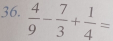  4/9 - 7/3 + 1/4 =