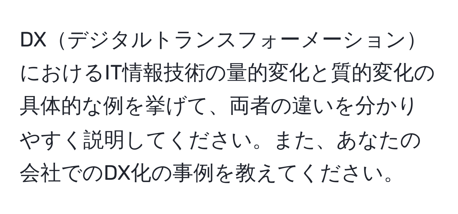 DXデジタルトランスフォーメーションにおけるIT情報技術の量的変化と質的変化の具体的な例を挙げて、両者の違いを分かりやすく説明してください。また、あなたの会社でのDX化の事例を教えてください。