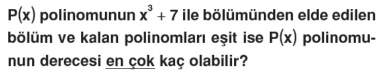 P(x) polinomunun x^3+7 ile bölümünden elde edilen 
bölüm ve kalan polinomları eşit ise P(x) polinomu- 
nun derecesi en çok kaç olabilir?