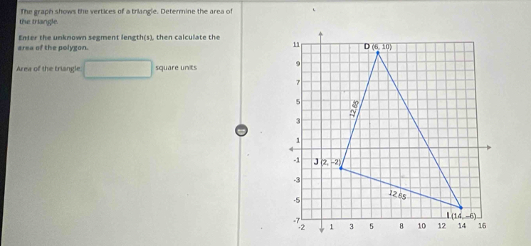 The graph shows the vertices of a triangle. Determine the area of
the triangle.
Enter the unknown segment length(s), then calculate the
area of the polygon. 
Area of the triangle □ square units