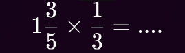 1 3/5 *  1/3 =