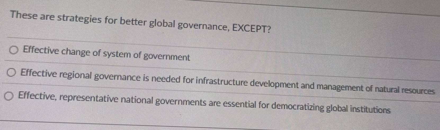 These are strategies for better global governance, EXCEPT?
Effective change of system of government
Effective regional governance is needed for infrastructure development and management of natural resources
Effective, representative national governments are essential for democratizing global institutions