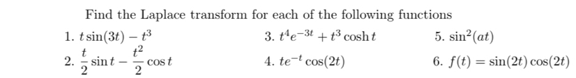 Find the Laplace transform for each of the following functions 
1. tsin (3t)-t^3 3. t^4e^(-3t)+t^3cos ht 5. sin^2(at)
2.  t/2 sin t- t^2/2 cos t
4. te^(-t)cos (2t) 6. f(t)=sin (2t)cos (2t)