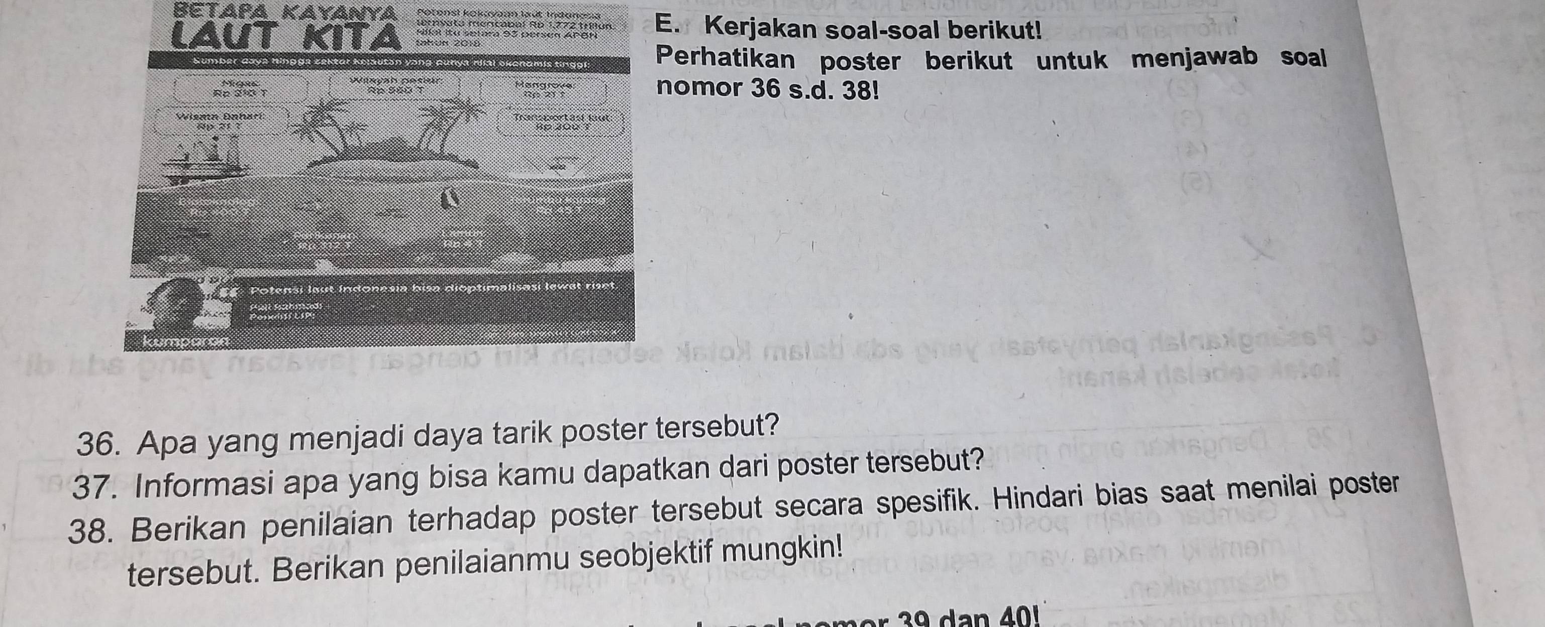 BEtapA KAyANYA 
. Kerjakan soal-soal berikut! 
erhatikan poster berikut untuk menjawab soal 
omor 36 s.d. 38! 
36. Apa yang menjadi daya tarik poster tersebut? 
37. Informasi apa yang bisa kamu dapatkan dari poster tersebut? 
38. Berikan penilaian terhadap poster tersebut secara spesifik. Hindari bias saat menilai poster 
tersebut. Berikan penilaianmu seobjektif mungkin! 
n 40!