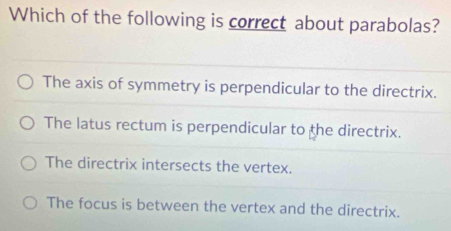 Which of the following is correct about parabolas?
The axis of symmetry is perpendicular to the directrix.
The latus rectum is perpendicular to the directrix.
The directrix intersects the vertex.
The focus is between the vertex and the directrix.