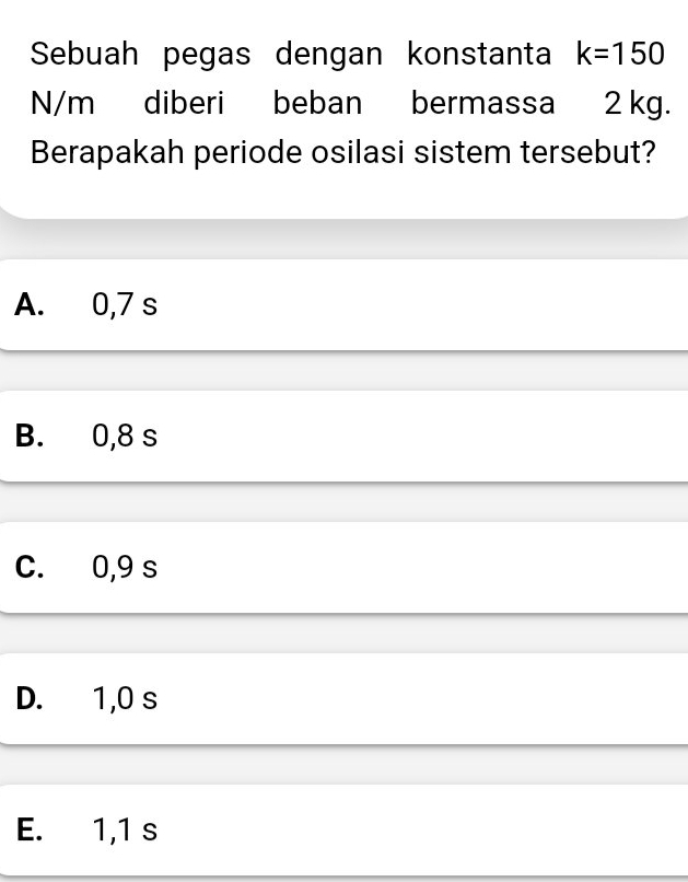 Sebuah pegas dengan konstanta k=150
N/m diberi beban bermassa 2 kg.
Berapakah periode osilasi sistem tersebut?
A. 0,7 s
B. 0,8 s
C. 0,9 s
D. 1,0 s
E. 1,1 s