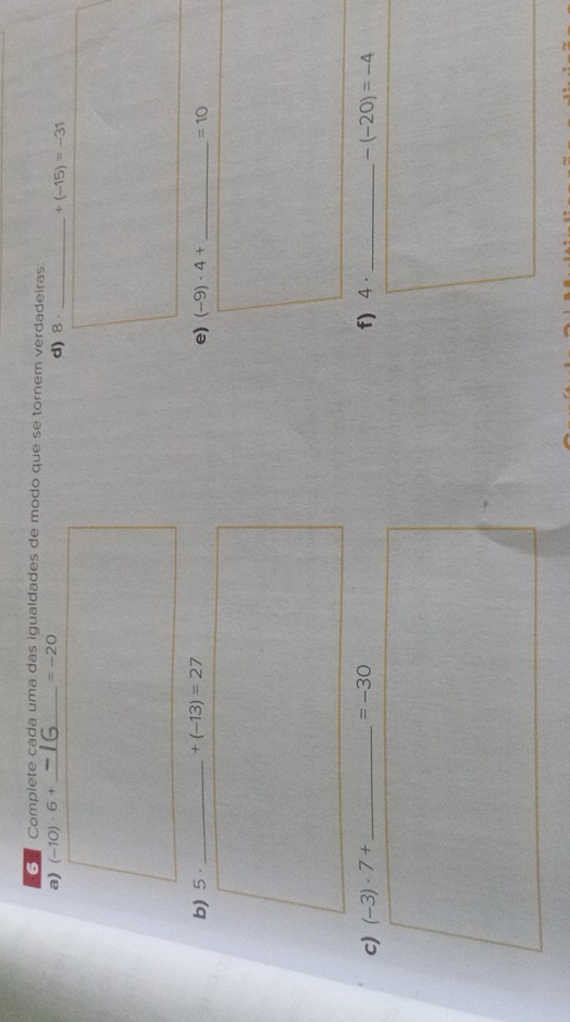 Complete cada uma das igualdades de modo que se tornem verdadeiras 
a) (-10)· 6+ _  =-20 d) 8 _  +(-15)=-31
b) 5 _  +(-13)=27
e) (-9)· 4+ _  =10
c) (-3)· 7+ _ =-30 f) 4 . _ -(-20)=-4