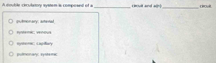 A double circulatory system is composed of a _circuit and a(n) _circuit.
pulmonary: arterial
systemic; venous
systemic; capillary
pulmonary: systemic