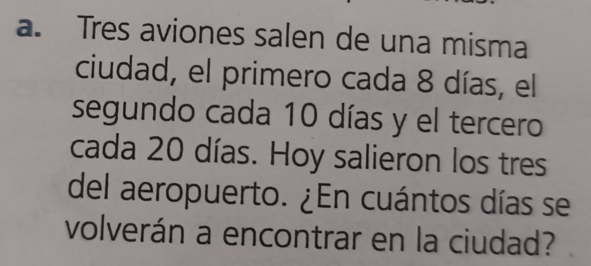 Tres aviones salen de una misma 
ciudad, el primero cada 8 días, el 
segundo cada 10 días y el tercero 
cada 20 días. Hoy salieron los tres 
del aeropuerto. ¿En cuántos días se 
volverán a encontrar en la ciudad?