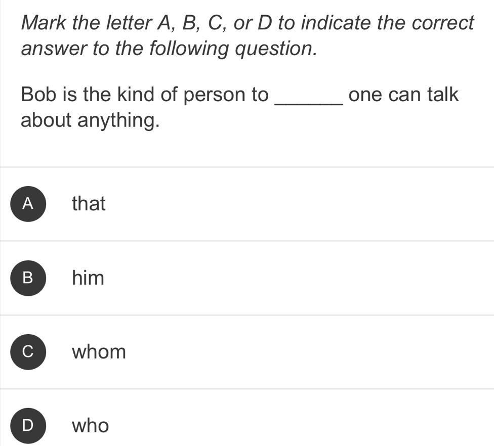 Mark the letter A, B, C, or D to indicate the correct
answer to the following question.
Bob is the kind of person to _one can talk
about anything.
A that
B him
whom
) who