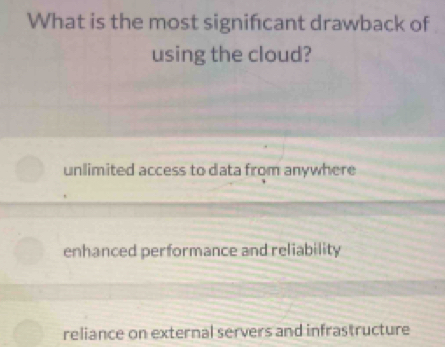 What is the most signifcant drawback of
using the cloud?
unlimited access to data from anywhere
enhanced performance and reliability
reliance on external servers and infrastructure