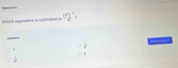 Question
Which expression is equivalent to frac (4^0)^-34^2 ?
Answer
 1/4^4 
1
0
 1/4^3 