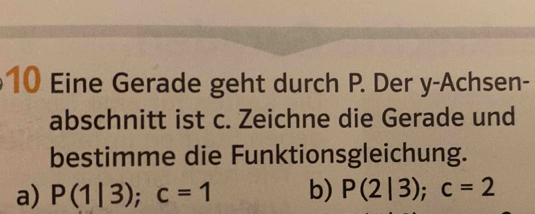 Eine Gerade geht durch P. Der y-Achsen- 
abschnitt ist c. Zeichne die Gerade und 
bestimme die Funktionsgleichung. 
a) P(1|3); c=1 b) P(2|3); c=2