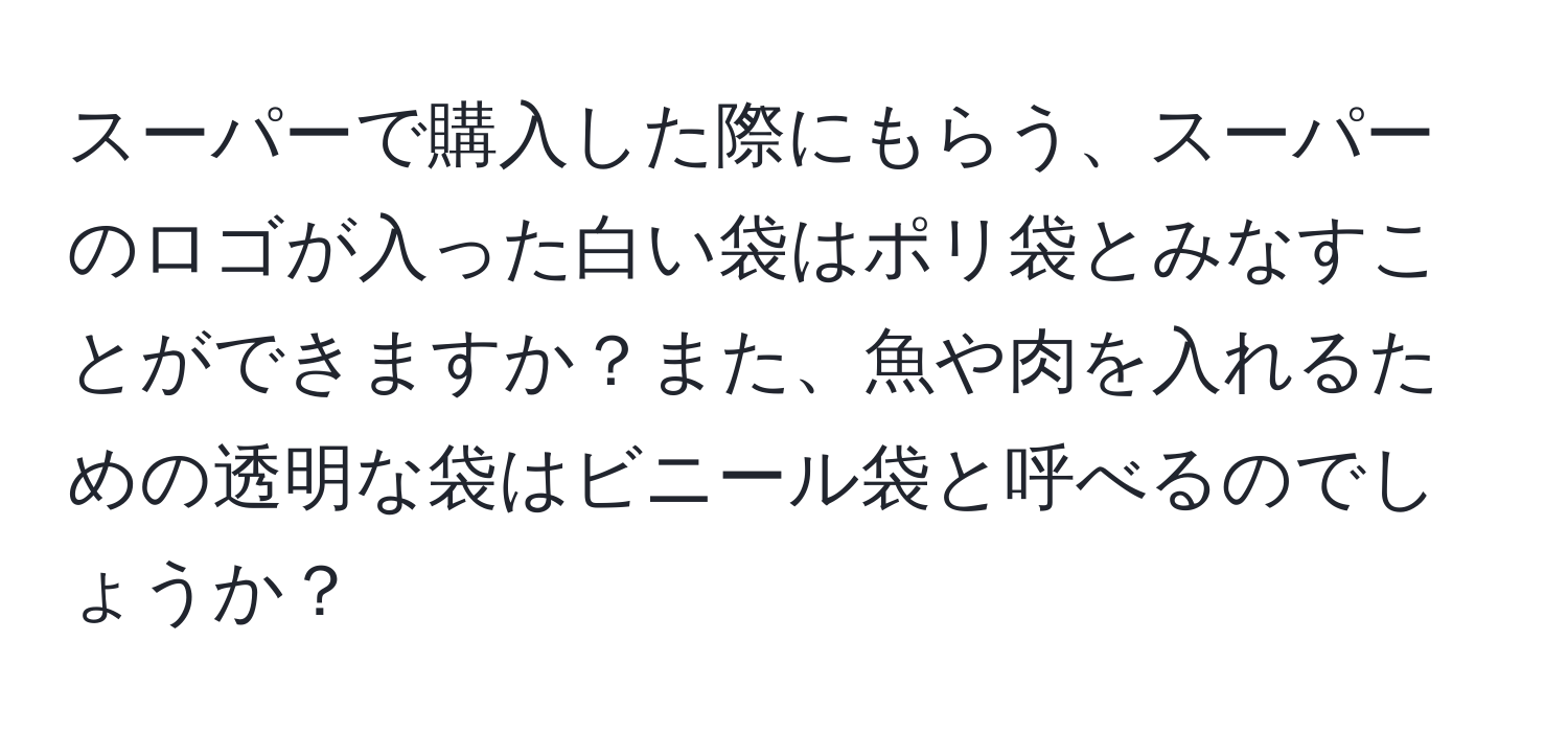 スーパーで購入した際にもらう、スーパーのロゴが入った白い袋はポリ袋とみなすことができますか？また、魚や肉を入れるための透明な袋はビニール袋と呼べるのでしょうか？