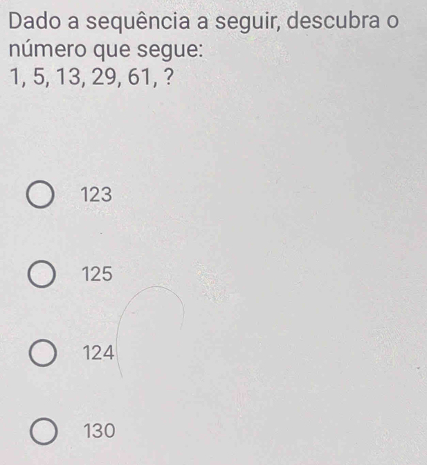 Dado a sequência a seguir, descubra o
número que segue:
1, 5, 13, 29, 61, ?
123
125
124
130