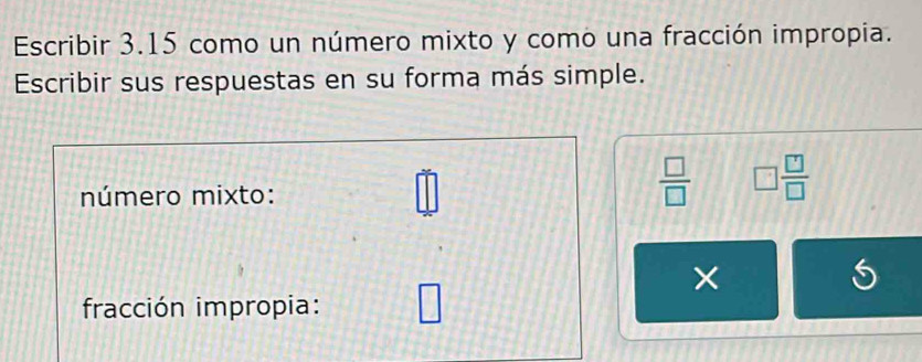 Escribir 3.15 como un número mixto y como una fracción impropia. 
Escribir sus respuestas en su forma más simple. 
número mixto:
 □ /□   □  □ /□  
× 
fracción impropia: