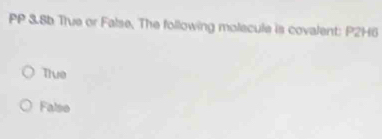 PP 38b True or False, The following molecule is covalent: P2H6
Tiue
Falso