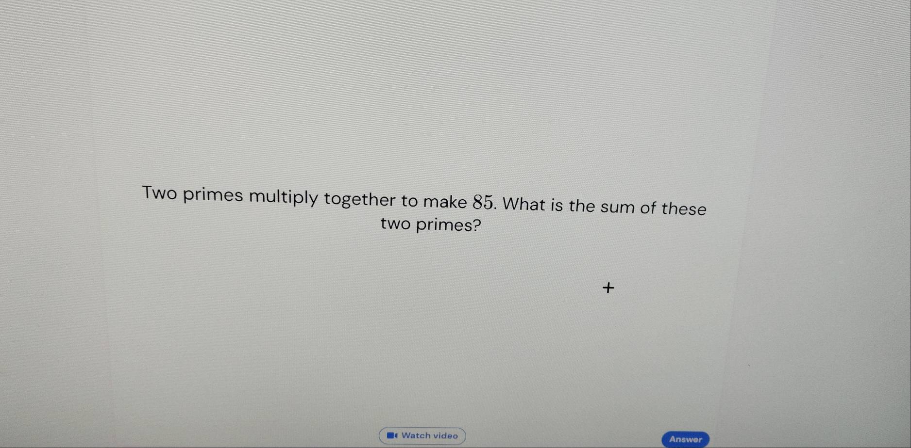 Two primes multiply together to make 85. What is the sum of these 
two primes? 
+ 
■ Watch video Answer