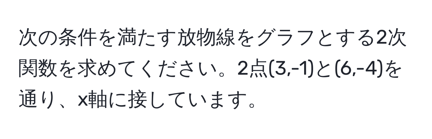 次の条件を満たす放物線をグラフとする2次関数を求めてください。2点(3,-1)と(6,-4)を通り、x軸に接しています。