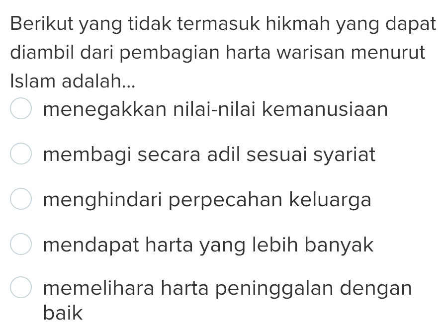 Berikut yang tidak termasuk hikmah yang dapat
diambil dari pembagian harta warisan menurut
Islam adalah...
menegakkan nilai-nilai kemanusiaan
membagi secara adil sesuai syariat
menghindari perpecahan keluarga
mendapat harta yang lebih banyak
memelihara harta peninggalan dengan
baik