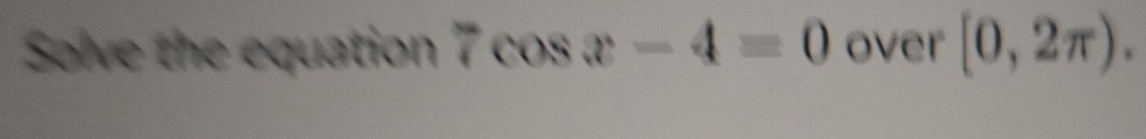 Solve the equation 7cos x-4=0 over [0,2π ).