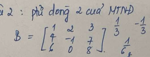 2:phh dong a cud MTND
B=beginbmatrix 1&2&3 4&-1&7 6&0&8end(bmatrix)^(frac 1)3_1 - 1/3 