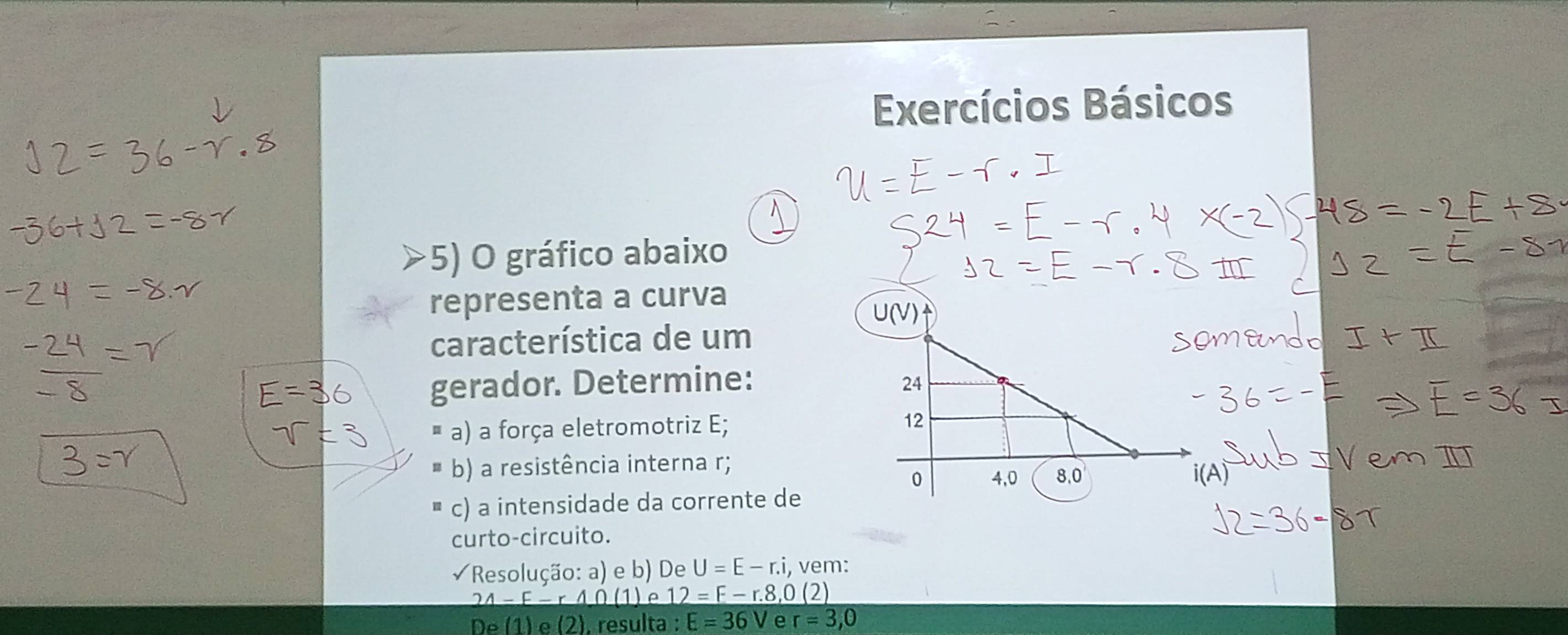 gráfico abaixo
representa a curva
característica de um
gerador. Determine:
a) a força eletromotriz E; 
b) a resistência interna r;
c) a intensidade da corrente de
curto-circuito.
Resolução: a) e b) De U=E-r.i, , vem:
_ 24-F-r40(1) ρ 12=F-r.8,0(2)
e  l 1) e 2 ). resulta : E=36V e r=3,0