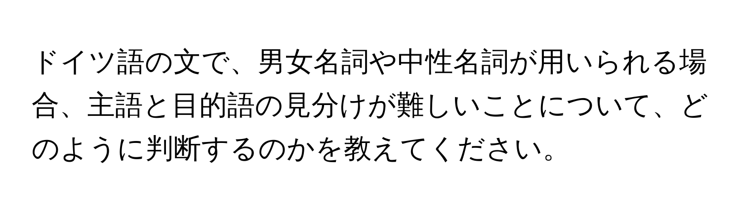 ドイツ語の文で、男女名詞や中性名詞が用いられる場合、主語と目的語の見分けが難しいことについて、どのように判断するのかを教えてください。