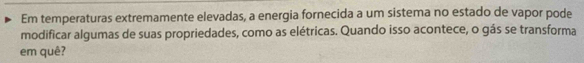 Em temperaturas extremamente elevadas, a energia fornecida a um sistema no estado de vapor pode 
modificar algumas de suas propriedades, como as elétricas. Quando isso acontece, o gás se transforma 
em quê?