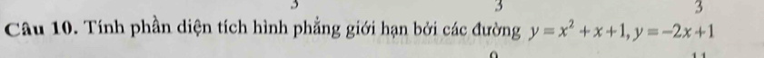 3 
3 
3 
Câu 10. Tính phần diện tích hình phẳng giới hạn bởi các đường y=x^2+x+1, y=-2x+1