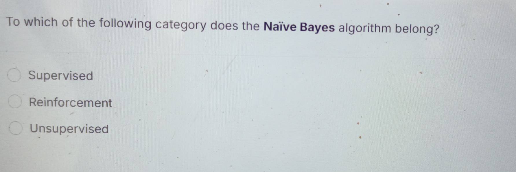 To which of the following category does the Naïve Bayes algorithm belong?
Supervised
Reinforcement
Unsupervised