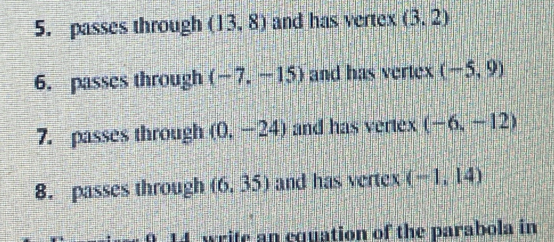 passes through (13,8) and has vertex (3,2)
6. passes through (-7,-15) and has vertex (-5,9)
7. passes through (0,-24) and has vertex (-6,-12)
8. passes through (6,35) and has vertex (-1,14)
write an equation of the parabola in