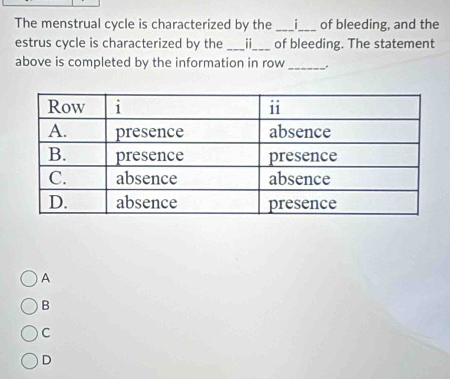 The menstrual cycle is characterized by the ___i_ of bleeding, and the
estrus cycle is characterized by the _ii_ of bleeding. The statement
above is completed by the information in row_ .
A
B
C
D