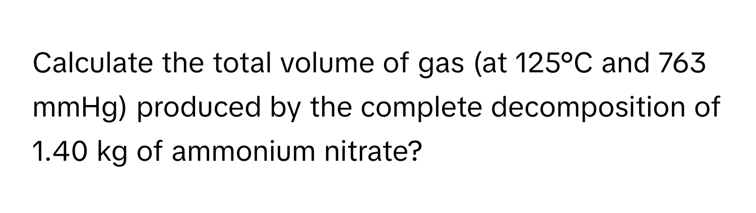 Calculate the total volume of gas (at 125°C and 763 mmHg) produced by the complete decomposition of 1.40 kg of ammonium nitrate?