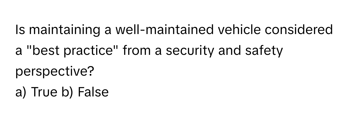 Is maintaining a well-maintained vehicle considered a "best practice" from a security and safety perspective?

a) True b) False