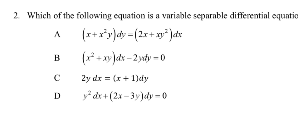 Which of the following equation is a variable separable differential equatic
A (x+x^2y)dy=(2x+xy^2)dx
B (x^2+xy)dx-2ydy=0
C 2ydx=(x+1)dy
D y^2dx+(2x-3y)dy=0