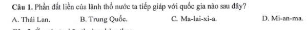 Phần đất liền của lãnh thổ nước ta tiếp giáp với quốc gia nào sau đây?
A. Thái Lan. B. Trung Quốc. C. Ma-lai-xi-a. D. Mi-an-ma.