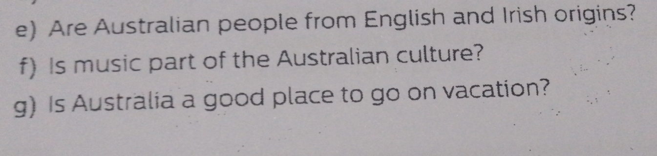 Are Australian people from English and Irish origins? 
f) Is music part of the Australian culture? 
g) Is Australia a good place to go on vacation?