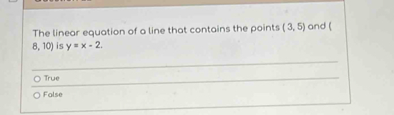 The linear equation of a line that contains the points (3,5) and (
8,10) is y=x-2.
True
Folse