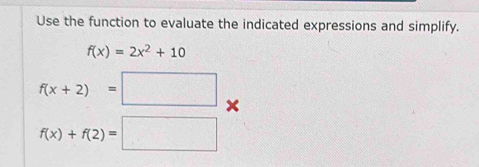 Use the function to evaluate the indicated expressions and simplify.
f(x)=2x^2+10
f(x+2)=□ ×
f(x)+f(2)=□