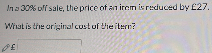 In a 30% off sale, the price of an item is reduced by £27. 
What is the original cost of the item?
£