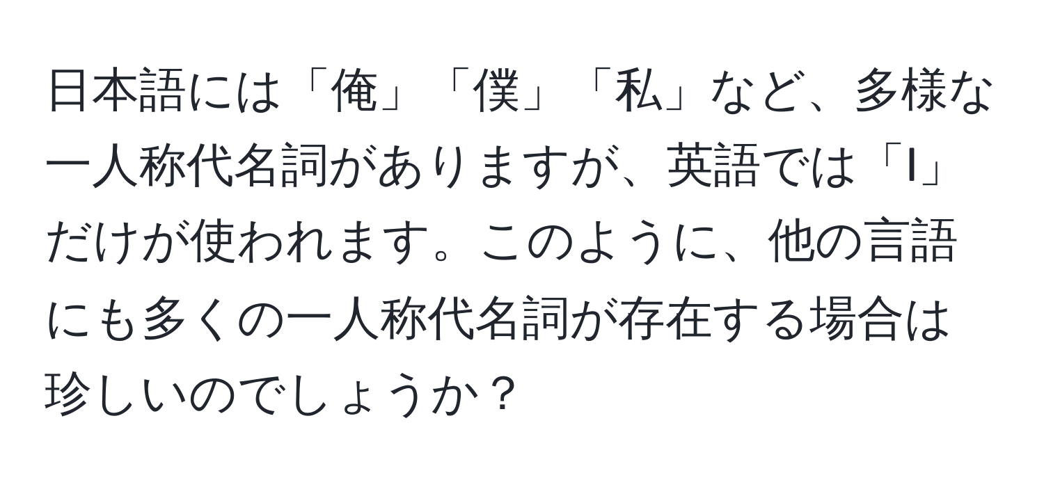 日本語には「俺」「僕」「私」など、多様な一人称代名詞がありますが、英語では「I」だけが使われます。このように、他の言語にも多くの一人称代名詞が存在する場合は珍しいのでしょうか？