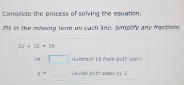 Complete the process of solving the equation. 
Fill in the missing term on each line. Simplify any fractions.
2d+10=16
2d=□ Subtract 10 from both sides
d= Divide both sides by 2